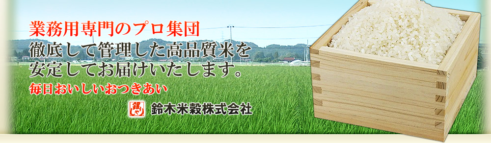 業務用専門のプロ集団 徹底して管理した高品質米を
安定してお届けいたします。毎日おいしいおつきあい 鈴木米穀株式会社